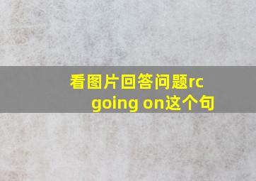 看图片回答问题rc going on这个句